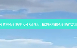 植发吃药会影响男人性功能吗，植发吃辣椒会影响 *** 吗
