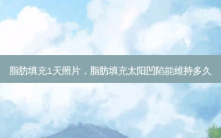 脂肪填充1天照片，脂肪填充太阳凹陷能维持多久