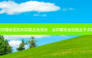 深圳哪家医院割双眼皮效果好，深圳哪里做双眼皮手术好