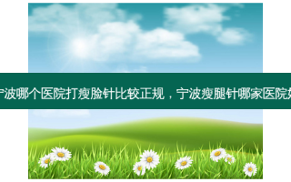 宁波哪个医院打瘦脸针比较正规，宁波瘦腿针哪家医院好