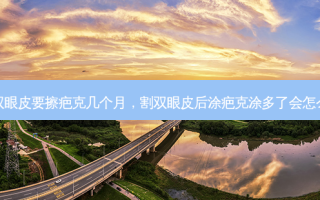 割双眼皮要擦疤克几个月，割双眼皮后涂疤克涂多了会怎么样