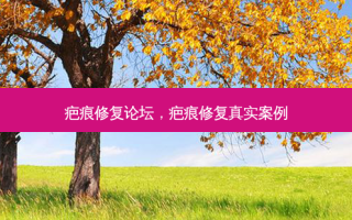 疤痕修复论坛，疤痕修复真实案例