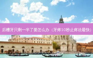 后槽牙只剩一半了要怎么办（牙疼10秒止疼法最快）