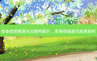 青春痘疤痕激光去除吗图片，青春痘做激光效果如何