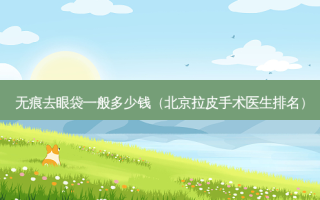 无痕去眼袋一般多少钱（北京拉皮手术医生排名）