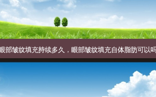 眼部皱纹填充持续多久，眼部皱纹填充自体脂肪可以吗