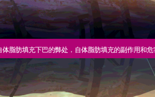 自体脂肪填充下巴的弊处，自体脂肪填充的副作用和危害