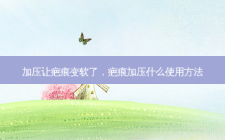 加压让疤痕变软了，疤痕加压什么使用 *** 
