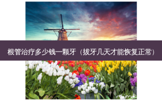 根管治疗多少钱一颗牙（拔牙几天才能恢复正常）