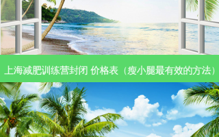 上海减肥训练营封闭 价格表（瘦小腿最有效的 *** ）