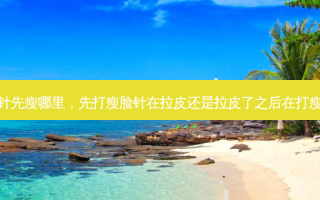 瘦脸针先瘦哪里，先打瘦脸针在拉皮还是拉皮了之后在打瘦脸针