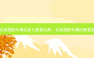 自体脂肪丰胸后多久恢复自然，自体脂肪丰胸的恢复期