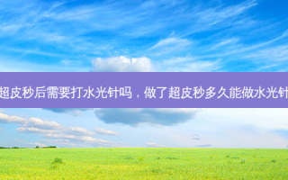 超皮秒后需要打水光针吗，做了超皮秒多久能做水光针