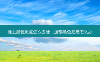 脸上黑色斑点怎么去除，脸部黑色疤痕怎么办