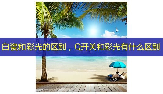 白瓷和彩光的区别,Q开关和彩光有什么区别-第1张图片-南山整形网 白瓷和彩光的区别,Q开关和彩光有什么区别-第1张图片-南山整形网
