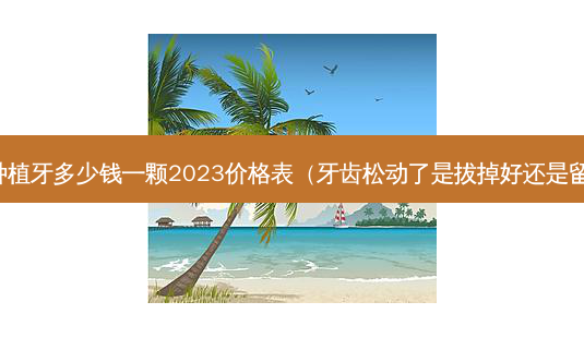 国产种植牙多少钱一颗2023价格表(牙齿松动了是拔掉好还是留着好)-第1张图片-南山整形网 国产种植牙多少钱一颗2023价格表(牙齿松动了是拔掉好还是留着好)-第1张图片-南山整形网
