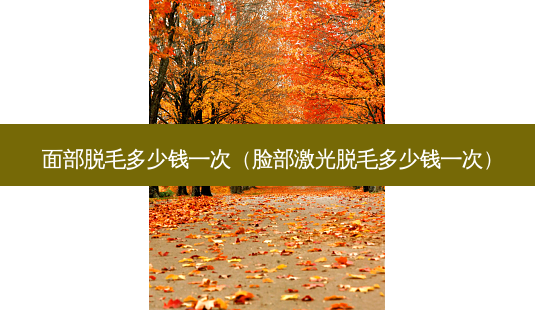 面部脱毛多少钱一次(脸部激光脱毛多少钱一次)-第1张图片-南山整形网 面部脱毛多少钱一次(脸部激光脱毛多少钱一次)-第1张图片-南山整形网