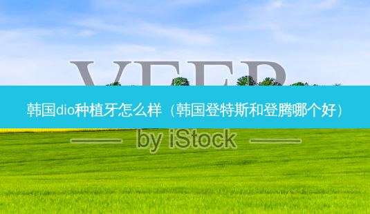 韩国dio种植牙怎么样(韩国登特斯和登腾哪个好)-第1张图片-南山整形网 韩国dio种植牙怎么样(韩国登特斯和登腾哪个好)-第1张图片-南山整形网