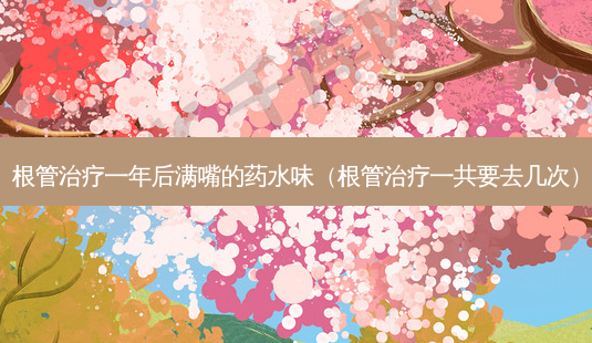 根管治疗一年后满嘴的药水味(根管治疗一共要去几次)-第1张图片-南山整形网 根管治疗一年后满嘴的药水味(根管治疗一共要去几次)-第1张图片-南山整形网