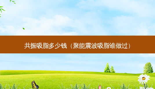 共振吸脂多少钱(聚能震波吸脂谁做过)-第1张图片-南山整形网 共振吸脂多少钱(聚能震波吸脂谁做过)-第1张图片-南山整形网