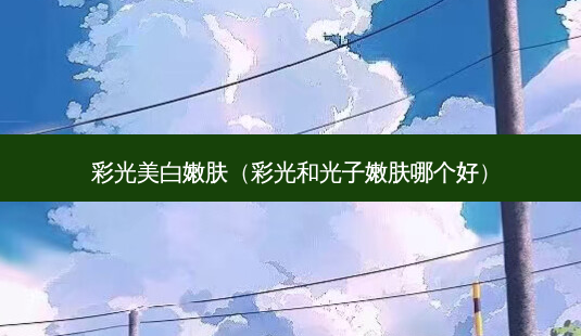彩光美 *** 肤(彩光和光子嫩肤哪个好)-第1张图片-南山整形网 彩光美 *** 肤(彩光和光子嫩肤哪个好)-第1张图片-南山整形网