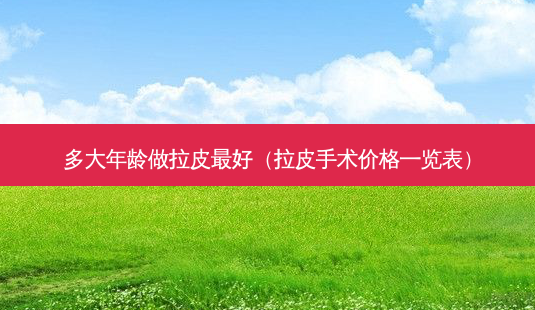 多大年龄做拉皮 *** (拉皮手术价格一览表)-第1张图片-南山整形网 多大年龄做拉皮 *** (拉皮手术价格一览表)-第1张图片-南山整形网