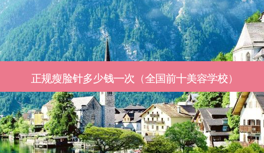 正规瘦脸针多少钱一次(全国前十美容学校)-第1张图片-南山整形网 正规瘦脸针多少钱一次(全国前十美容学校)-第1张图片-南山整形网