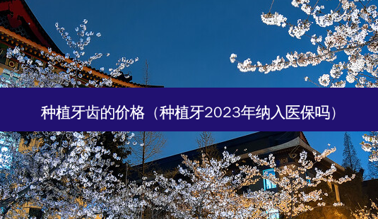 种植牙齿的价格(种植牙2023年纳入医保吗)-第1张图片-南山整形网 种植牙齿的价格(种植牙2023年纳入医保吗)-第1张图片-南山整形网