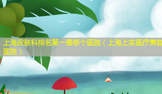 上海皮肤科 *** 是哪个医院(上海上实医疗美容医院)-第1张图片-南山整形网 上海皮肤科 *** 是哪个医院(上海上实医疗美容医院)-第1张图片-南山整形网