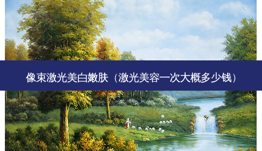 像束激光美 *** 肤(激光美容一次大概多少钱)-第1张图片-南山整形网 像束激光美 *** 肤(激光美容一次大概多少钱)-第1张图片-南山整形网
