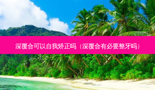 深覆合可以自我矫正吗(深覆合有必要整牙吗)-第1张图片-南山整形网 深覆合可以自我矫正吗(深覆合有必要整牙吗)-第1张图片-南山整形网