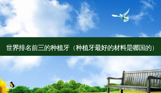 世界排名前三的种植牙(种植牙 *** 的材料是哪国的)-第1张图片-南山整形网 世界排名前三的种植牙(种植牙 *** 的材料是哪国的)-第1张图片-南山整形网