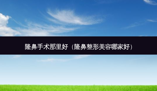隆鼻手术那里好(隆鼻整形美容哪家好)-第1张图片-南山整形网 隆鼻手术那里好(隆鼻整形美容哪家好)-第1张图片-南山整形网
