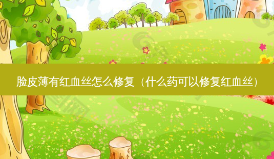 脸皮薄有红血丝怎么修复(什么药可以修复红血丝)-第1张图片-南山整形网 脸皮薄有红血丝怎么修复(什么药可以修复红血丝)-第1张图片-南山整形网