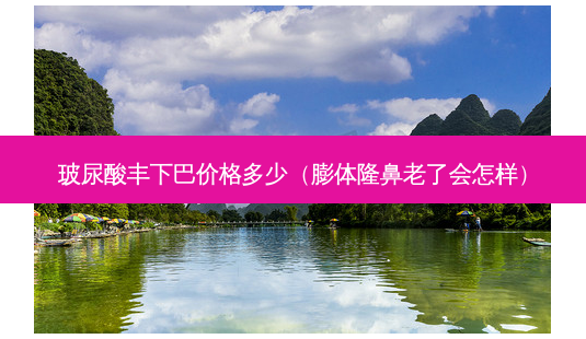 玻尿酸丰下巴价格多少(膨体隆鼻老了会怎样)-第1张图片-南山整形网 玻尿酸丰下巴价格多少(膨体隆鼻老了会怎样)-第1张图片-南山整形网