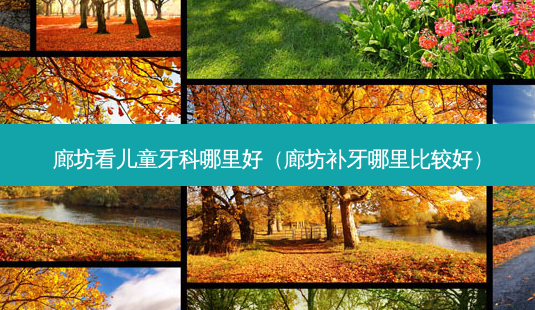 廊坊看儿童牙科哪里好(廊坊补牙哪里比较好)-第1张图片-南山整形网 廊坊看儿童牙科哪里好(廊坊补牙哪里比较好)-第1张图片-南山整形网