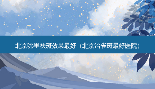 北京哪里祛斑效果 *** (北京治雀斑 *** 医院)-第1张图片-南山整形网 北京哪里祛斑效果 *** (北京治雀斑 *** 医院)-第1张图片-南山整形网