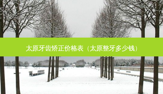太原牙齿矫正价格表(太原整牙多少钱)-第1张图片-南山整形网 太原牙齿矫正价格表(太原整牙多少钱)-第1张图片-南山整形网