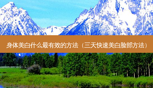身体美白什么最有效的 *** (三天快速美白脸部 *** )-第1张图片-南山整形网 身体美白什么最有效的 *** (三天快速美白脸部 *** )-第1张图片-南山整形网