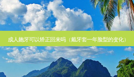 成人龅牙可以矫正回来吗(戴牙套一年脸型的变化)-第1张图片-南山整形网 成人龅牙可以矫正回来吗(戴牙套一年脸型的变化)-第1张图片-南山整形网
