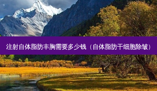 注射自体脂肪丰胸需要多少钱(自体脂肪干细胞除皱)-第1张图片-南山整形网 注射自体脂肪丰胸需要多少钱(自体脂肪干细胞除皱)-第1张图片-南山整形网