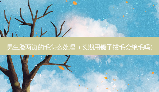 男生脸两边的毛怎么处理(长期用镊子拔毛会绝毛吗)-第1张图片-南山整形网 男生脸两边的毛怎么处理(长期用镊子拔毛会绝毛吗)-第1张图片-南山整形网