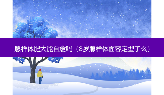 腺样体肥大能自愈吗(8岁腺样体面容定型了么)-第1张图片-南山整形网 腺样体肥大能自愈吗(8岁腺样体面容定型了么)-第1张图片-南山整形网