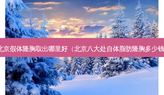 北京假体隆胸取出哪里好(北京八大处自体脂肪隆胸多少钱)-第1张图片-南山整形网 北京假体隆胸取出哪里好(北京八大处自体脂肪隆胸多少钱)-第1张图片-南山整形网