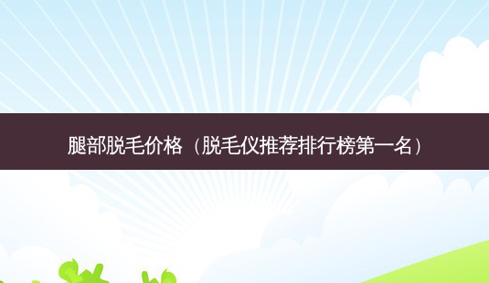 腿部脱毛价格(脱毛仪推荐排行榜之一名)-第1张图片-南山整形网 腿部脱毛价格(脱毛仪推荐排行榜之一名)-第1张图片-南山整形网