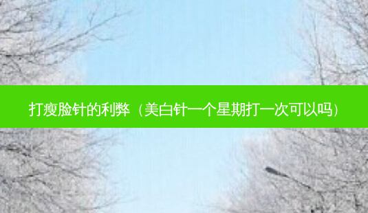 打瘦脸针的利弊(美白针一个星期打一次可以吗)-第1张图片-南山整形网 打瘦脸针的利弊(美白针一个星期打一次可以吗)-第1张图片-南山整形网