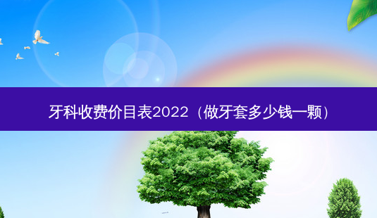 牙科收费价目表2022(做牙套多少钱一颗)-第1张图片-南山整形网 牙科收费价目表2022(做牙套多少钱一颗)-第1张图片-南山整形网