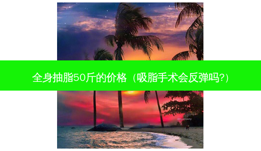 全身抽脂50斤的价格(吸脂手术会反弹吗?)-第1张图片-南山整形网 全身抽脂50斤的价格(吸脂手术会反弹吗?)-第1张图片-南山整形网