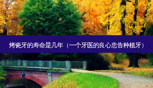 烤瓷牙的寿命是几年(一个牙医的良心忠告种植牙)-第1张图片-南山整形网 烤瓷牙的寿命是几年(一个牙医的良心忠告种植牙)-第1张图片-南山整形网