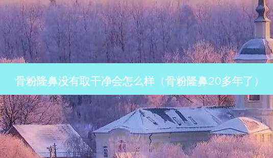骨粉隆鼻没有取干净会怎么样(骨粉隆鼻20多年了)-第1张图片-南山整形网 骨粉隆鼻没有取干净会怎么样(骨粉隆鼻20多年了)-第1张图片-南山整形网
